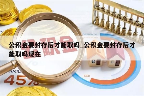 公积金要封存后才能取吗_公积金要封存后才能取吗现在